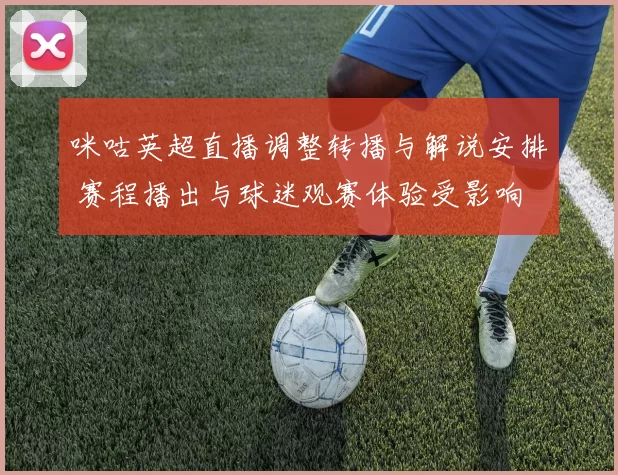 咪咕英超直播调整转播与解说安排 赛程播出与球迷观赛体验受影响