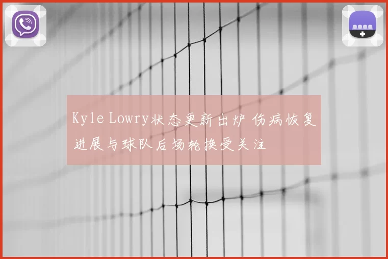 Kyle Lowry状态更新出炉 伤病恢复进展与球队后场轮换受关注