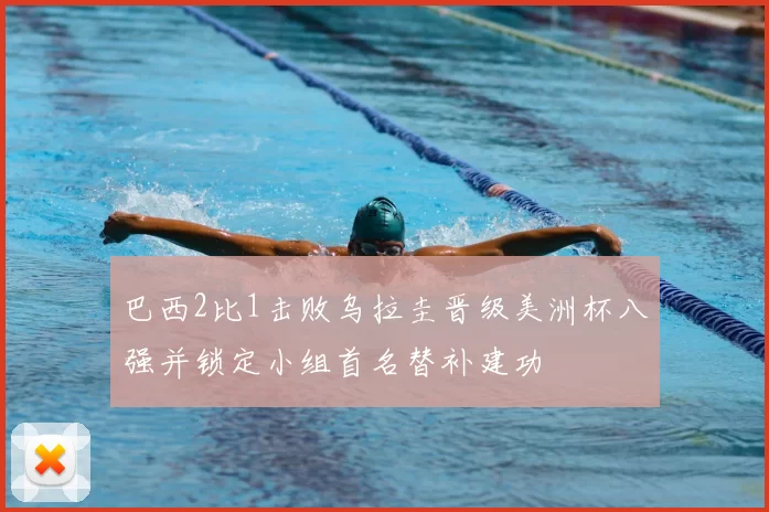 巴西2比1击败乌拉圭晋级美洲杯八强并锁定小组首名替补建功