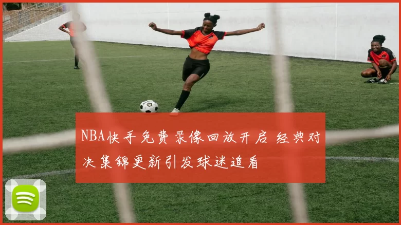 NBA快手免费录像回放开启 经典对决集锦更新引发球迷追看