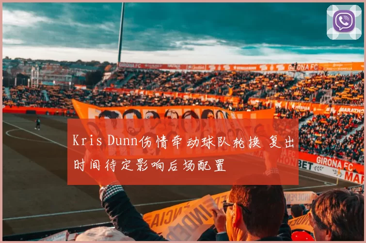 Kris Dunn伤情牵动球队轮换 复出时间待定影响后场配置