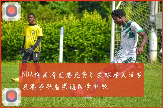 NBA线高清直播免费引发球迷关注多场赛事观看渠道同步升级