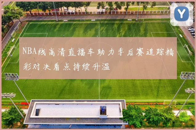 NBA线高清直播车助力季后赛追踪精彩对决看点持续升温