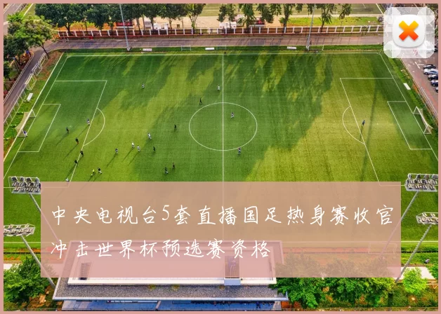 中央电视台5套直播国足热身赛收官冲击世界杯预选赛资格