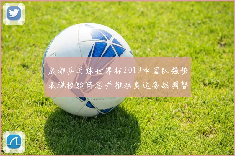 成都乒乓球世界杯2019中国队强势表现检验阵容并推动奥运备战调整