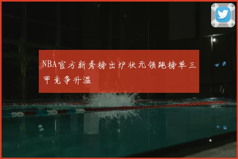 NBA官方新秀榜出炉状元领跑榜单三甲竞争升温