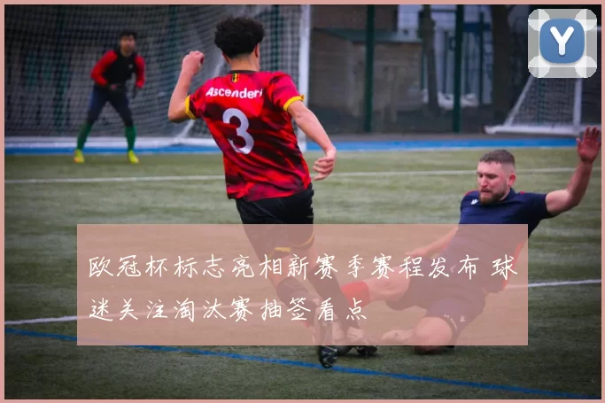 欧冠杯标志亮相新赛季赛程发布 球迷关注淘汰赛抽签看点