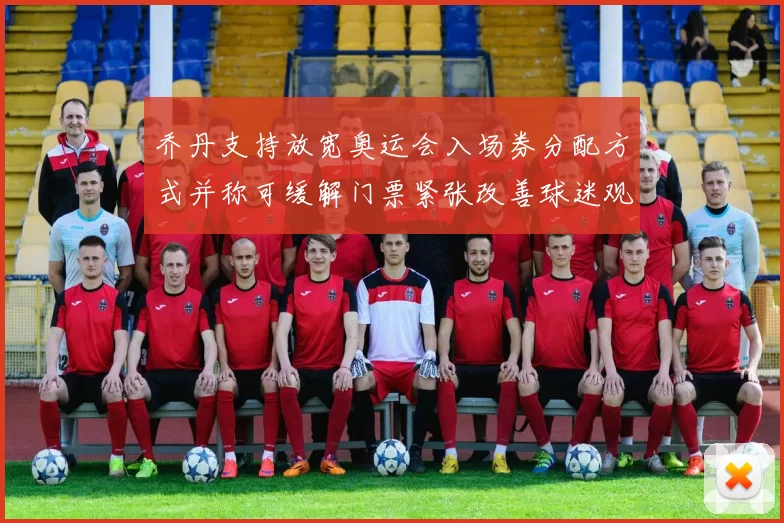 乔丹支持放宽奥运会入场券分配方式并称可缓解门票紧张改善球迷观赛体验