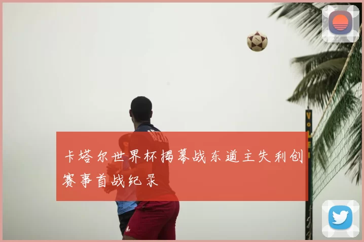 卡塔尔世界杯揭幕战东道主失利创赛事首战纪录