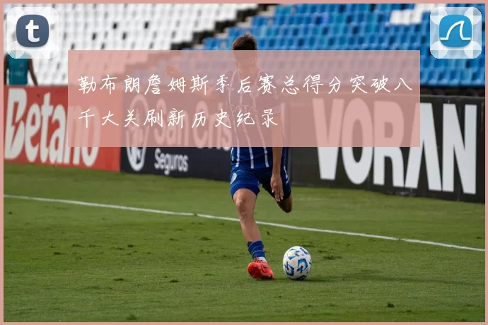 勒布朗詹姆斯季后赛总得分突破八千大关刷新历史纪录