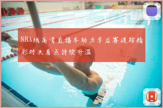 NBA线高清直播车助力季后赛追踪精彩对决看点持续升温