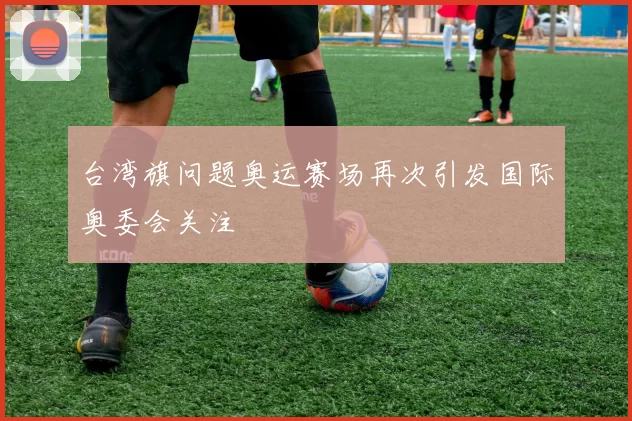 台湾旗问题奥运赛场再次引发国际奥委会关注