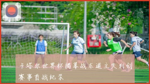 卡塔尔世界杯揭幕战东道主失利创赛事首战纪录