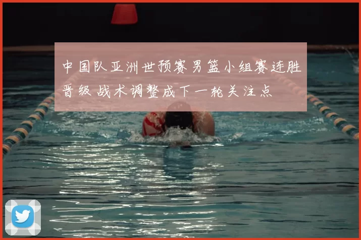 中国队亚洲世预赛男篮小组赛连胜晋级 战术调整成下一轮关注点