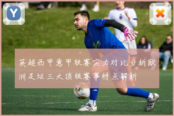 英超西甲意甲联赛实力对比分析欧洲足坛三大顶级赛事特点解析