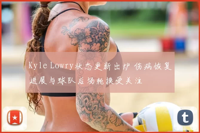 Kyle Lowry状态更新出炉 伤病恢复进展与球队后场轮换受关注