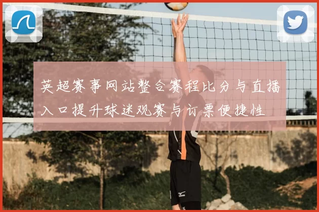 英超赛事网站整合赛程比分与直播入口提升球迷观赛与订票便捷性