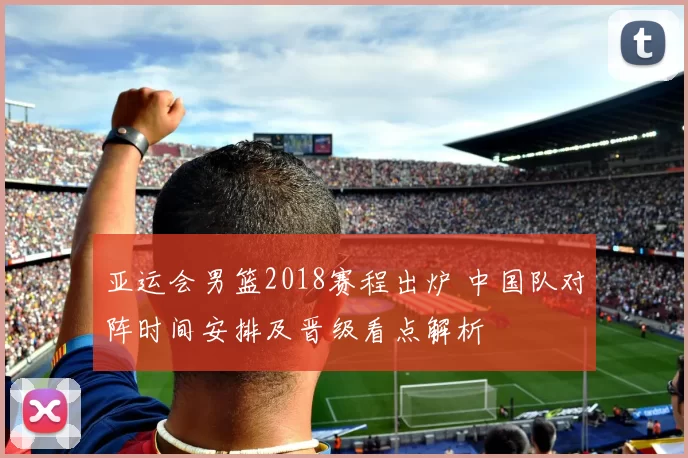 亚运会男篮2018赛程出炉 中国队对阵时间安排及晋级看点解析