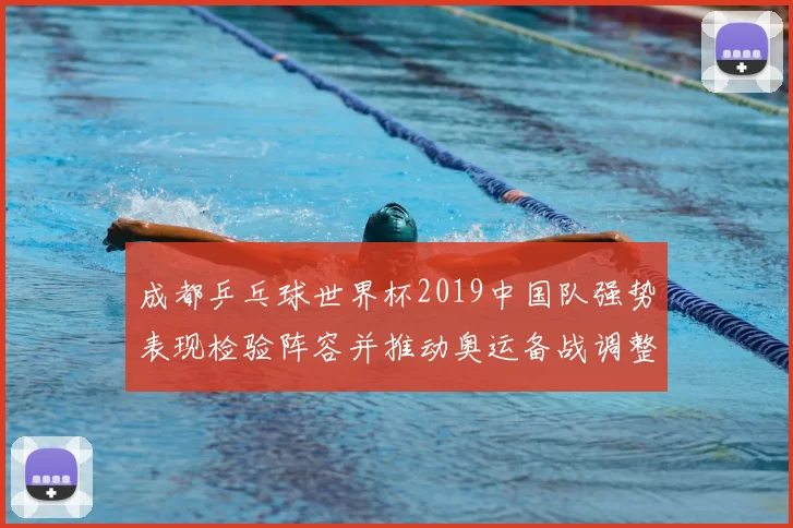 成都乒乓球世界杯2019中国队强势表现检验阵容并推动奥运备战调整