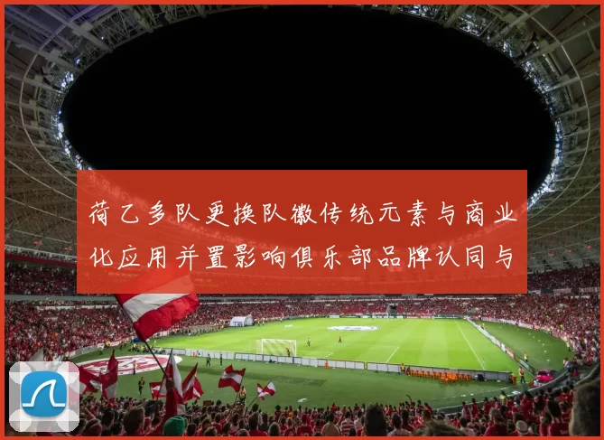 荷乙多队更换队徽传统元素与商业化应用并置影响俱乐部品牌认同与周边授权