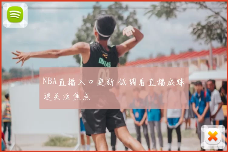 NBA直播入口更新 低调看直播成球迷关注焦点