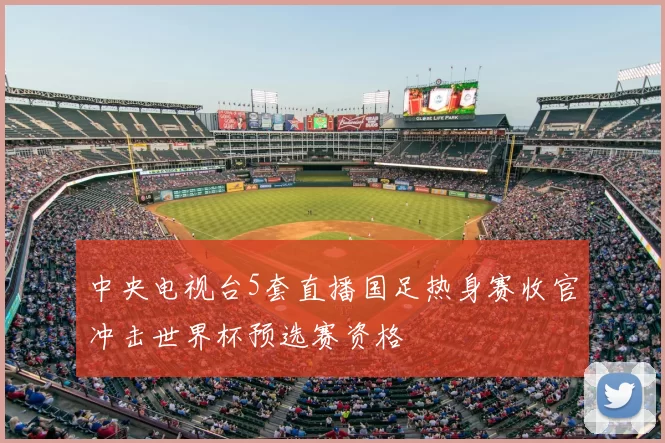 中央电视台5套直播国足热身赛收官冲击世界杯预选赛资格