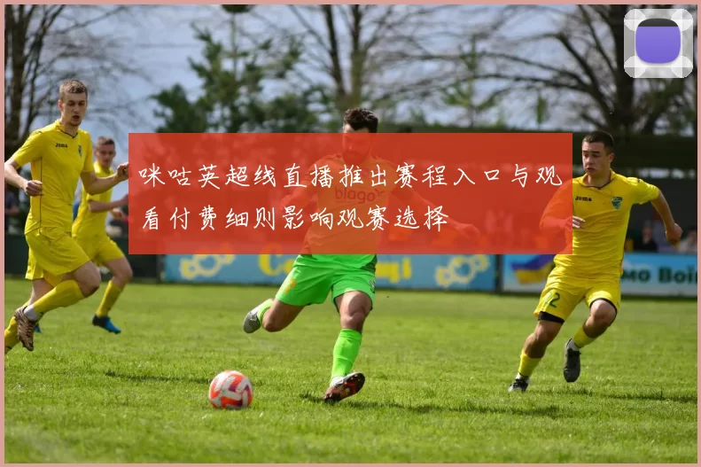 咪咕英超线直播推出赛程入口与观看付费细则影响观赛选择