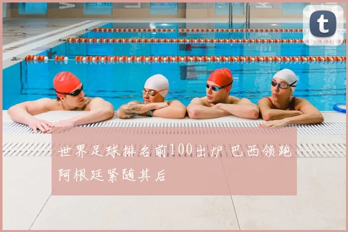 世界足球排名前100出炉 巴西领跑阿根廷紧随其后