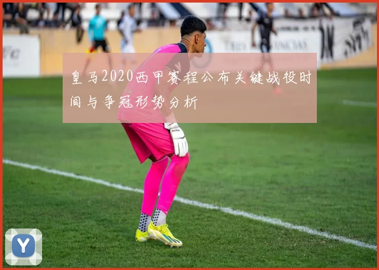 皇马2020西甲赛程公布关键战役时间与争冠形势分析