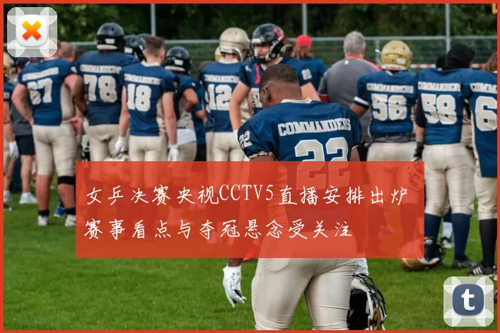 女乒决赛央视CCTV5直播安排出炉 赛事看点与夺冠悬念受关注