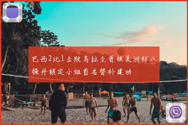 巴西2比1击败乌拉圭晋级美洲杯八强并锁定小组首名替补建功