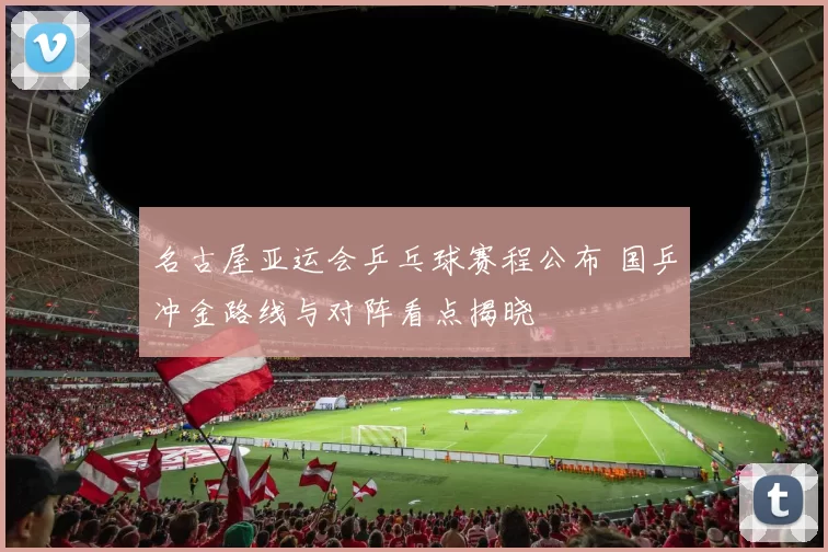 名古屋亚运会乒乓球赛程公布 国乒冲金路线与对阵看点揭晓