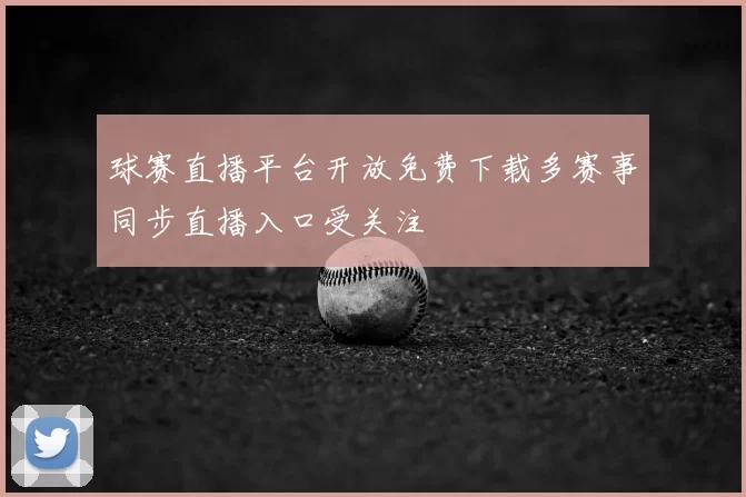 球赛直播平台开放免费下载多赛事同步直播入口受关注