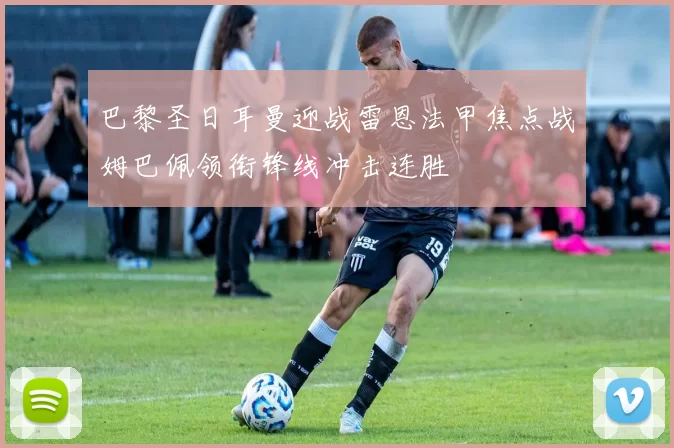 巴黎圣日耳曼迎战雷恩法甲焦点战姆巴佩领衔锋线冲击连胜