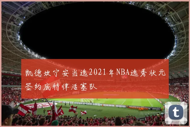 凯德坎宁安当选2021年NBA选秀状元签约底特律活塞队
