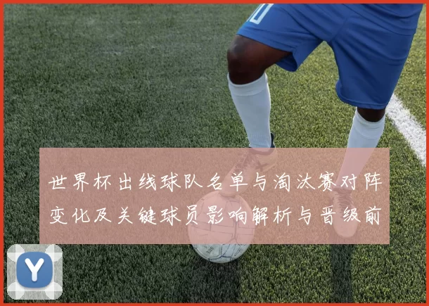 世界杯出线球队名单与淘汰赛对阵变化及关键球员影响解析与晋级前瞻