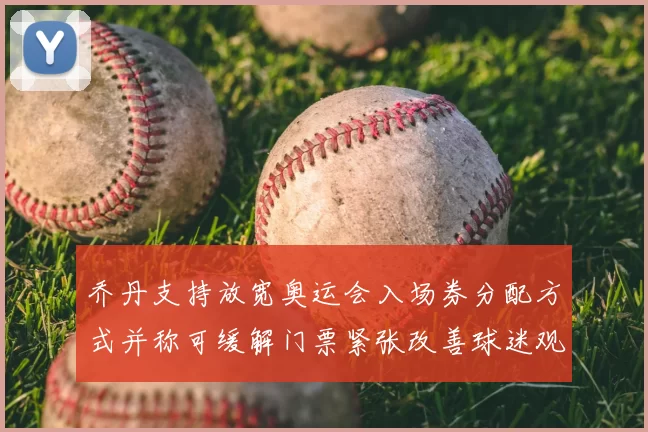 乔丹支持放宽奥运会入场券分配方式并称可缓解门票紧张改善球迷观赛体验