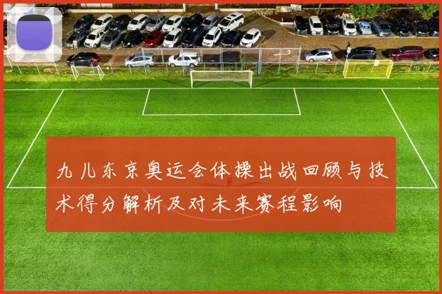 九儿东京奥运会体操出战回顾与技术得分解析及对未来赛程影响