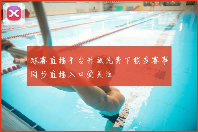 球赛直播平台开放免费下载多赛事同步直播入口受关注