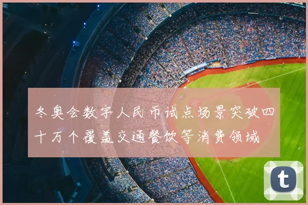 冬奥会数字人民币试点场景突破四十万个覆盖交通餐饮等消费领域