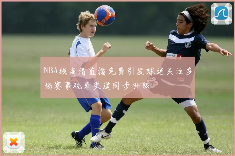NBA线高清直播免费引发球迷关注多场赛事观看渠道同步升级