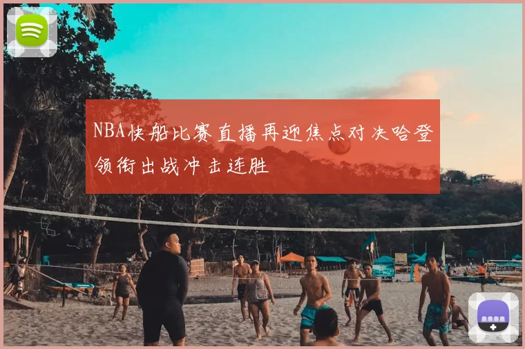 NBA快船比赛直播再迎焦点对决哈登领衔出战冲击连胜