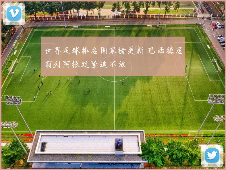 世界足球排名国家榜更新 巴西稳居前列阿根廷紧追不放