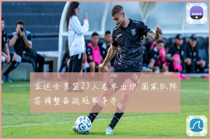 亚运会男篮23人名单出炉 国家队阵容调整备战冠军争夺