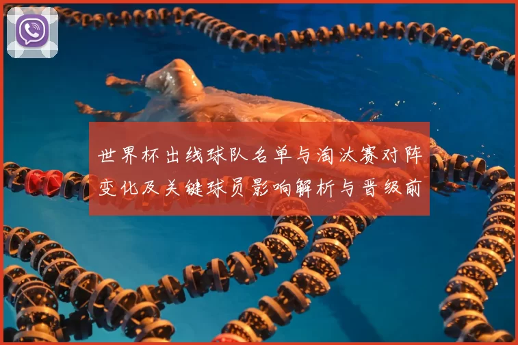 世界杯出线球队名单与淘汰赛对阵变化及关键球员影响解析与晋级前瞻