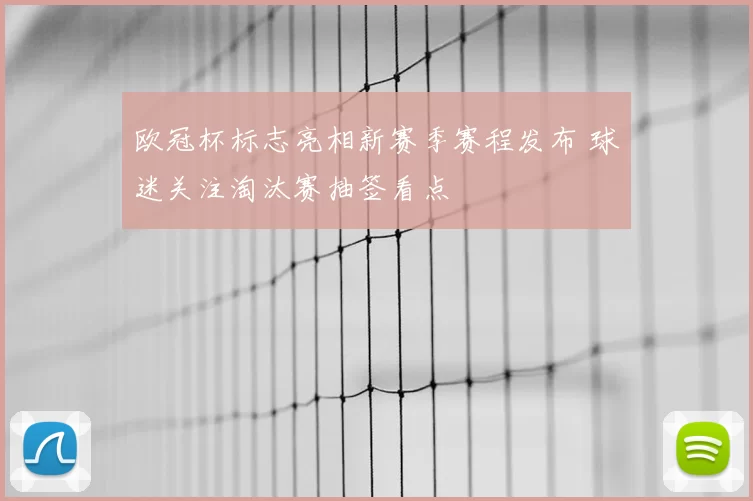 欧冠杯标志亮相新赛季赛程发布 球迷关注淘汰赛抽签看点