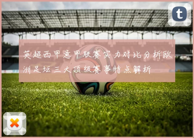 英超西甲意甲联赛实力对比分析欧洲足坛三大顶级赛事特点解析
