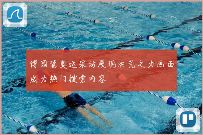 傅园慧奥运采访展现洪荒之力画面成为热门搜索内容