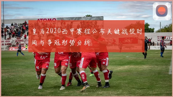 皇马2020西甲赛程公布关键战役时间与争冠形势分析