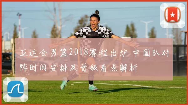 亚运会男篮2018赛程出炉 中国队对阵时间安排及晋级看点解析